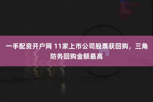 一手配资开户网 11家上市公司股票获回购，三角防务回购金额最高