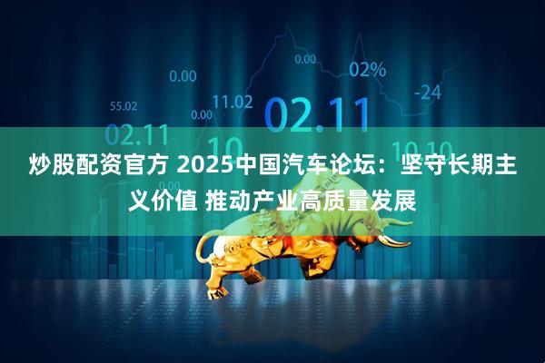 炒股配资官方 2025中国汽车论坛：坚守长期主义价值 推动产业高质量发展