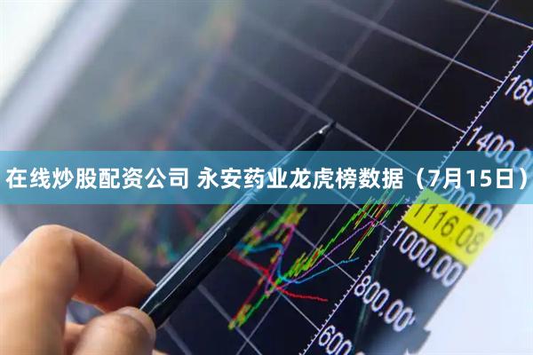 在线炒股配资公司 永安药业龙虎榜数据（7月15日）