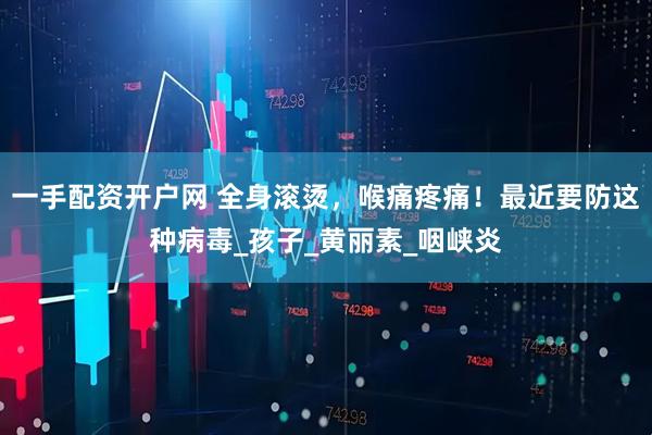 一手配资开户网 全身滚烫，喉痛疼痛！最近要防这种病毒_孩子_黄丽素_咽峡炎