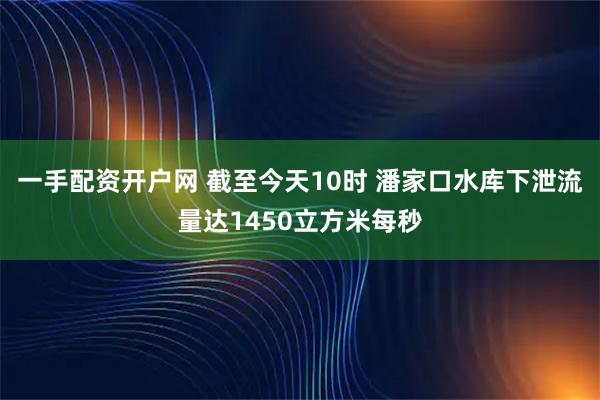 一手配资开户网 截至今天10时 潘家口水库下泄流量达1450立方米每秒