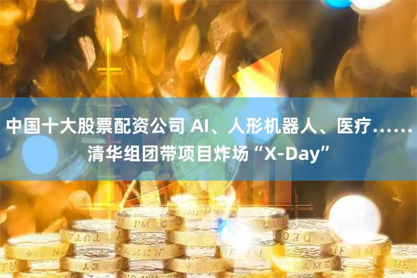中国十大股票配资公司 AI、人形机器人、医疗……清华组团带项目炸场“X-Day”