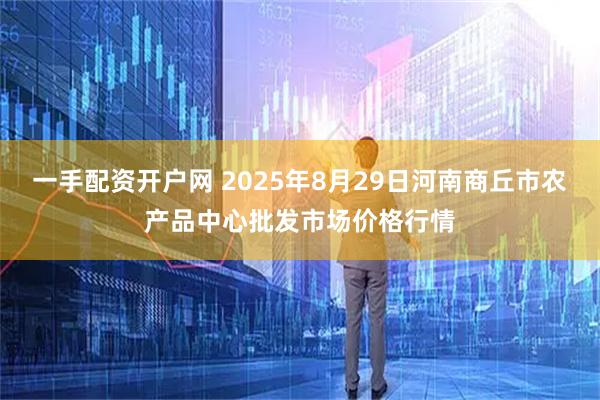 一手配资开户网 2025年8月29日河南商丘市农产品中心批发市场价格行情