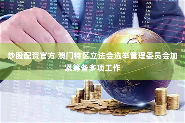 炒股配资官方 澳门特区立法会选举管理委员会加紧筹备多项工作