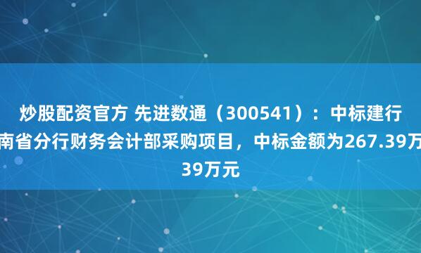 炒股配资官方 先进数通（300541）：中标建行云南省分行财务会计部采购项目，中标金额为267.39万元