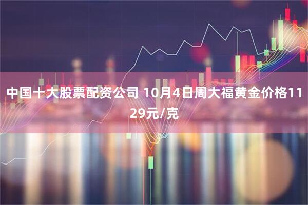 中国十大股票配资公司 10月4日周大福黄金价格1129元/克