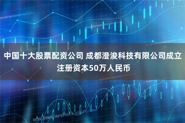 中国十大股票配资公司 成都澄浚科技有限公司成立 注册资本50万人民币