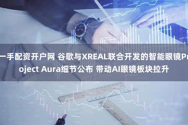 一手配资开户网 谷歌与XREAL联合开发的智能眼镜Project Aura细节公布 带动AI眼镜板块拉升