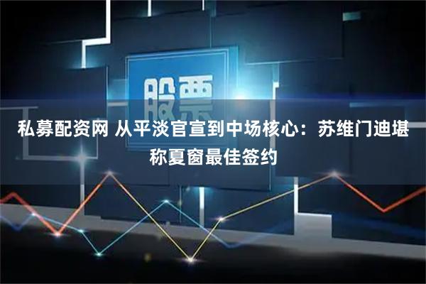 私募配资网 从平淡官宣到中场核心：苏维门迪堪称夏窗最佳签约