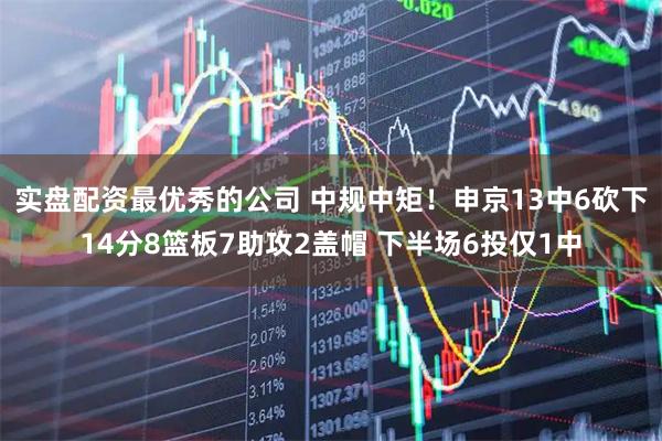 实盘配资最优秀的公司 中规中矩！申京13中6砍下14分8篮板7助攻2盖帽 下半场6投仅1中