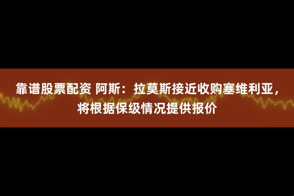 靠谱股票配资 阿斯：拉莫斯接近收购塞维利亚，将根据保级情况提供报价