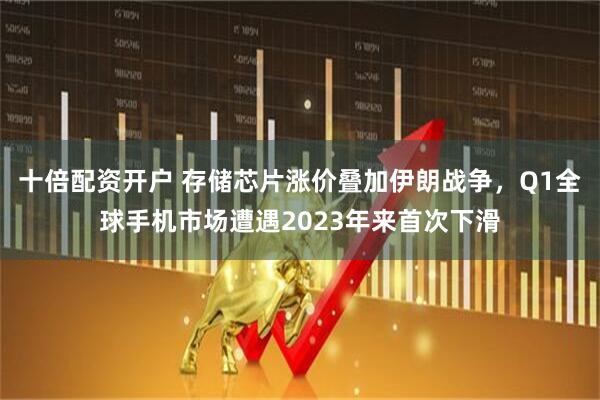 十倍配资开户 存储芯片涨价叠加伊朗战争，Q1全球手机市场遭遇2023年来首次下滑