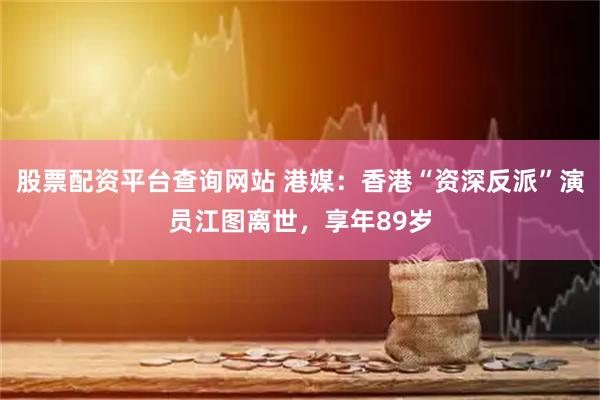 股票配资平台查询网站 港媒：香港“资深反派”演员江图离世，享年89岁