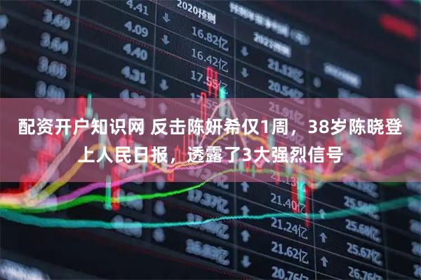 配资开户知识网 反击陈妍希仅1周，38岁陈晓登上人民日报，透露了3大强烈信号