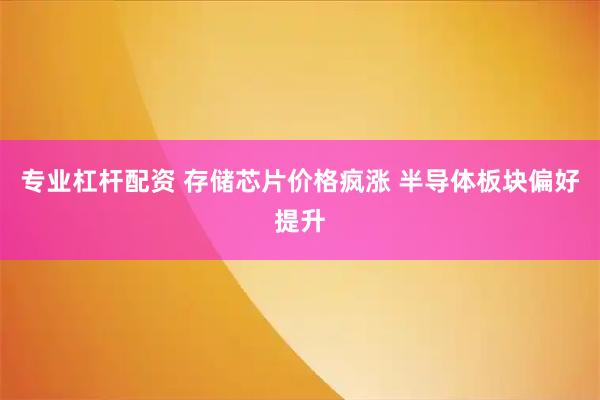 专业杠杆配资 存储芯片价格疯涨 半导体板块偏好提升