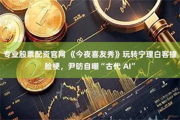 专业股票配资官网 《今夜喜友秀》玩转宁理白客撞脸梗，尹昉自嘲“古代 AI”