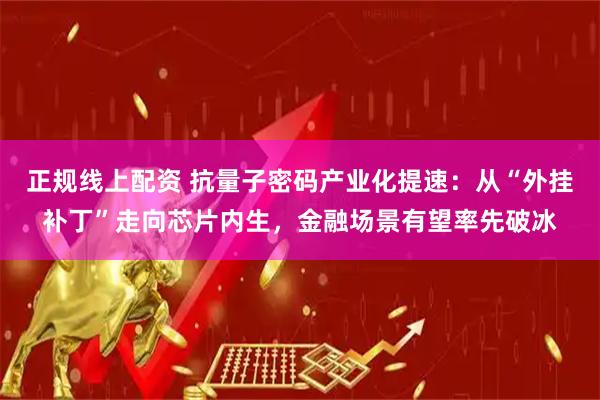 正规线上配资 抗量子密码产业化提速：从“外挂补丁”走向芯片内生，金融场景有望率先破冰